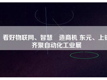 看好物聯(lián)網(wǎng)、智慧制造商機(jī) 東元、上銀齊聚自動(dòng)化工業(yè)展