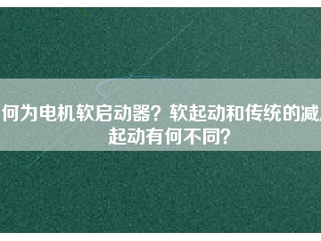 何為電機軟啟動器？軟起動和傳統(tǒng)的減壓起動有何不同？