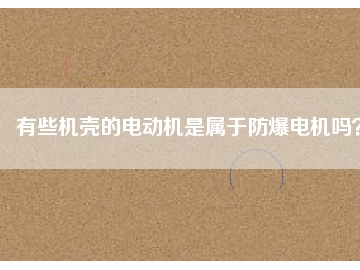 有些機(jī)殼的電動(dòng)機(jī)是屬于防爆電機(jī)嗎？