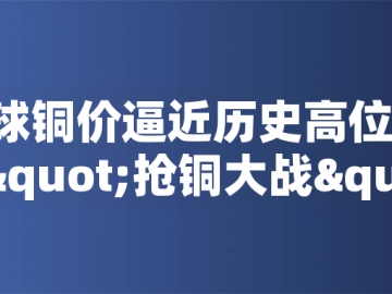 ?全球銅價(jià)逼近歷史高位！美國搶銅大戰(zhàn)或引發(fā)庫存失衡危機(jī)
