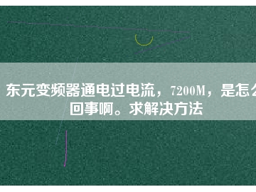 東元變頻器通電過(guò)電流，7200M，是怎么回事啊。求解決方法
