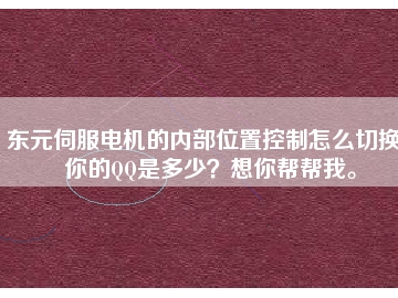東元伺服電機(jī)的內(nèi)部位置控制怎么切換？你的QQ是多少？想你幫幫我。