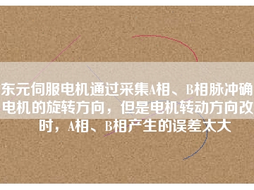 東元伺服電機(jī)通過采集A相、B相脈沖確定電機(jī)的旋轉(zhuǎn)方向，但是電機(jī)轉(zhuǎn)動(dòng)方向改變時(shí)，A相、B相產(chǎn)生的誤差太大