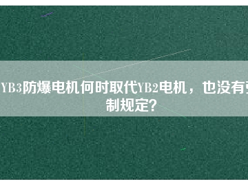 YB3防爆電機(jī)何時(shí)取代YB2電機(jī)，也沒有強(qiáng)制規(guī)定？