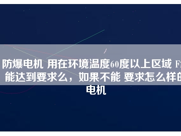 防爆電機 用在環(huán)境溫度60度以上區(qū)域 F級能達到要求么，如果不能 要求怎么樣的電機