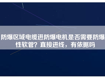 防爆區(qū)域電纜進防爆電機是否需要防爆撓性軟管？直接進線，有依據(jù)嗎