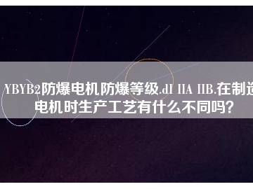 YBYB2防爆電機(jī)防爆等級(jí).dI IIA IIB.在制造電機(jī)時(shí)生產(chǎn)工藝有什么不同嗎？