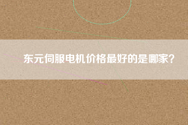 東元伺服電機(jī)價(jià)格最好的是哪家？