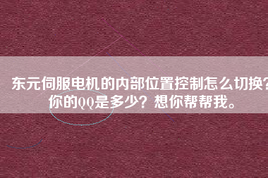 東元伺服電機(jī)的內(nèi)部位置控制怎么切換？你的QQ是多少？想你幫幫我。