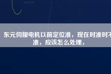 東元伺服電機以前定位準，現(xiàn)在時準時不準，應該怎么處理，