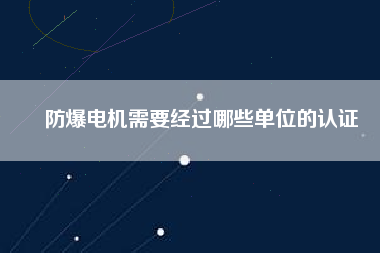 防爆電機(jī)需要經(jīng)過哪些單位的認(rèn)證