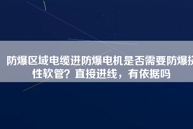 防爆區(qū)域電纜進防爆電機是否需要防爆撓性軟管？直接進線，有依據(jù)嗎