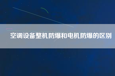 空調(diào)設(shè)備整機防爆和電機防爆的區(qū)別