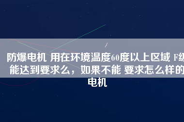 防爆電機 用在環(huán)境溫度60度以上區(qū)域 F級能達到要求么，如果不能 要求怎么樣的電機