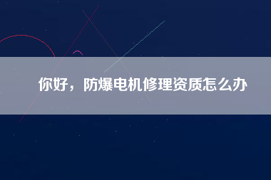 你好，防爆電機(jī)修理資質(zhì)怎么辦