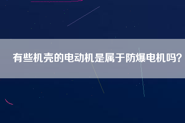 有些機(jī)殼的電動(dòng)機(jī)是屬于防爆電機(jī)嗎？