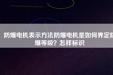防爆電機表示方法防爆電機是如何界定防爆等級？怎樣標識