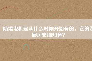 防爆電機(jī)是從什么時(shí)候開(kāi)始有的，它的發(fā)展歷史誰(shuí)知道？