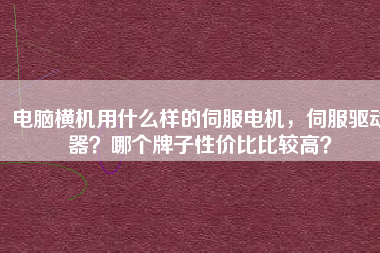 電腦橫機(jī)用什么樣的伺服電機(jī),伺服驅(qū)動(dòng)器?哪個(gè)牌子性價(jià)比比較高?