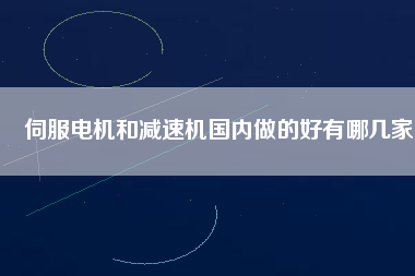 伺服電機(jī)和減速機(jī)國內(nèi)做的好有哪幾家