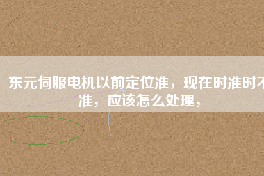 東元伺服電機以前定位準，現在時準時不準，應該怎么處理，