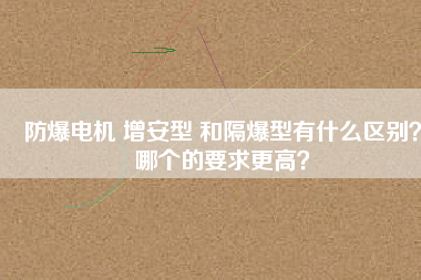 防爆電機 增安型 和隔爆型有什么區(qū)別？哪個的要求更高？