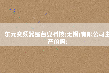 東元變頻器是臺安科技(無錫)有限公司生產(chǎn)的嗎?