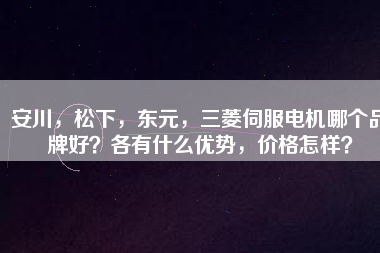 安川，松下，東元，三菱伺服電機(jī)哪個品牌好？各有什么優(yōu)勢，價格怎樣？