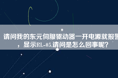 請(qǐng)問我的東元伺服驅(qū)動(dòng)器一開電源就報(bào)警，顯示RL-05,請(qǐng)問是怎么回事呢？