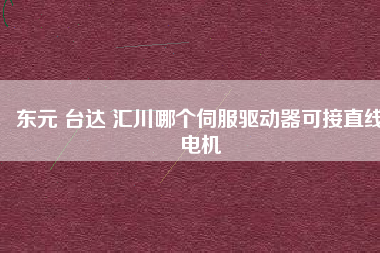 東元 臺達(dá) 匯川哪個伺服驅(qū)動器可接直線電機(jī)