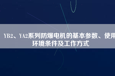 YB2、YA2系列防爆電機(jī)的基本參數(shù)、使用環(huán)境條件及工作方式