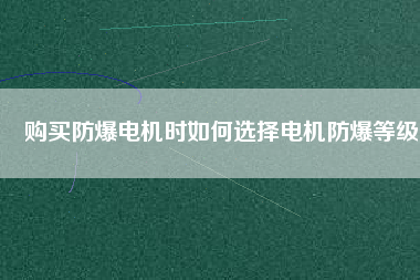 購買防爆電機(jī)時如何選擇電機(jī)防爆等級