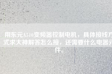 用東元A510變頻器控制電機(jī)，具體接線方式求大神解答怎么接，還需要什么電器元件。