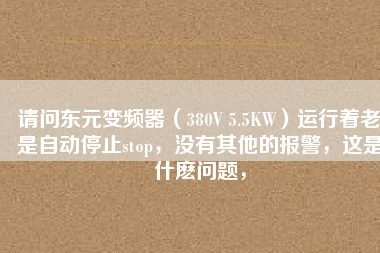 請(qǐng)問東元變頻器（380V 5.5KW）運(yùn)行著老是自動(dòng)停止stop，沒有其他的報(bào)警，這是什么問題，
