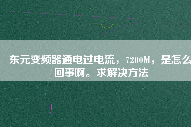 東元變頻器通電過電流，7200M，是怎么回事啊。求解決方法