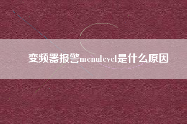 變頻器報(bào)警menulevel是什么原因 變頻器報(bào)警menulevel是什么原因