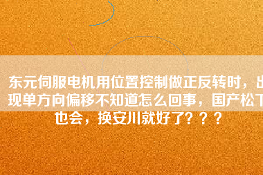東元伺服電機用位置控制做正反轉(zhuǎn)時，出現(xiàn)單方向偏移不知道怎么回事，國產(chǎn)松下也會，換安川就好了？？？