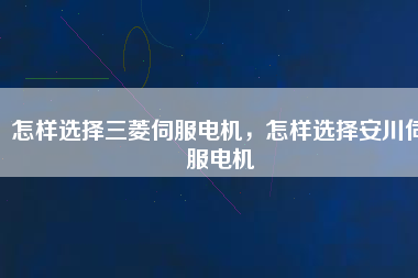 怎樣選擇三菱伺服電機(jī)，怎樣選擇安川伺服電機(jī)