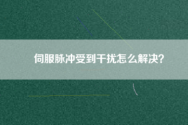 伺服脈沖受到干擾怎么解決？