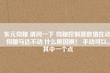 東元伺服 請(qǐng)問(wèn)一下 伺服控制器數(shù)值在動(dòng) 伺服馬達(dá)不動(dòng) 什么原因啊! 手動(dòng)可以。其中一個(gè)點(diǎn)