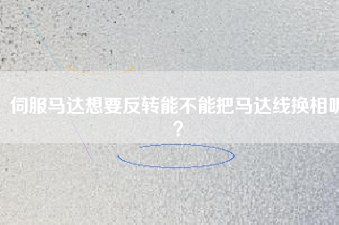 伺服馬達想要反轉(zhuǎn)能不能把馬達線換相呢？