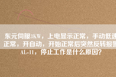 東元伺服3KW，上電顯示正常，手動(dòng)低速正常，開自動(dòng)，開始正常后突然反轉(zhuǎn)報(bào)警AL-11，停止工作是什么原因？