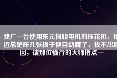我廠一臺(tái)使用東元伺服電機(jī)的壓花機(jī)，最近總是壓幾張板子便自動(dòng)跳了，找不出原因，請(qǐng)那位懂行的大師指點(diǎn)一