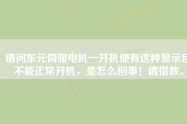請(qǐng)問(wèn)東元伺服電機(jī)一開(kāi)機(jī)便有這種顯示且不能正常開(kāi)機(jī)，是怎么回事！請(qǐng)指教。