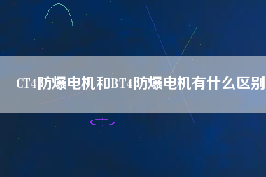 CT4防爆電機(jī)和BT4防爆電機(jī)有什么區(qū)別