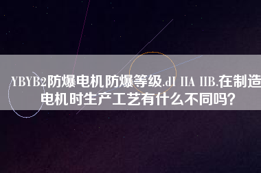 YBYB2防爆電機防爆等級.dI IIA IIB.在制造電機時生產(chǎn)工藝有什么不同嗎？