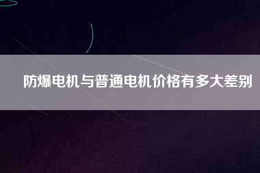 防爆電機(jī)與普通電機(jī)價(jià)格有多大差別