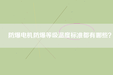 防爆電機防爆等級溫度標準都有哪些？