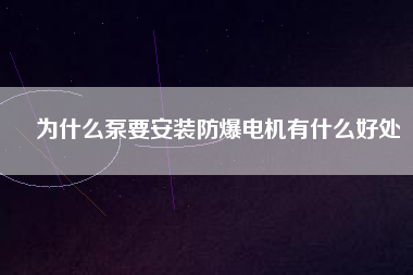 為什么泵要安裝防爆電機(jī)有什么好處
