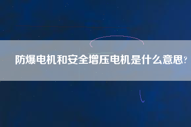 防爆電機(jī)和安全增壓電機(jī)是什么意思?